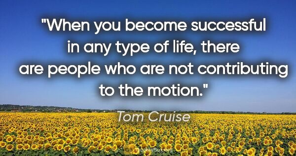 Tom Cruise quote: "When you become successful in any type of life, there are..."
