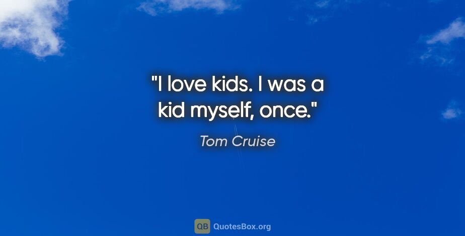 Tom Cruise quote: "I love kids. I was a kid myself, once."