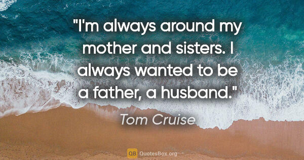 Tom Cruise quote: "I'm always around my mother and sisters. I always wanted to be..."