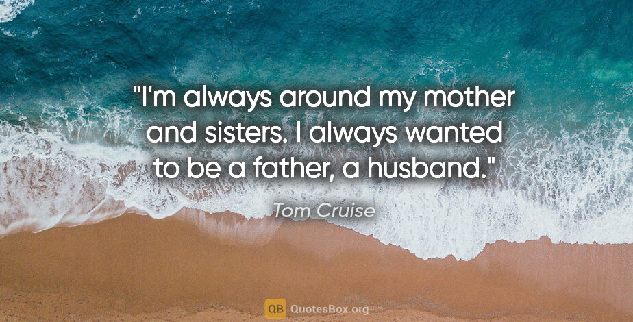 Tom Cruise quote: "I'm always around my mother and sisters. I always wanted to be..."
