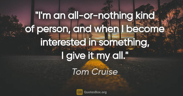 Tom Cruise quote: "I'm an all-or-nothing kind of person, and when I become..."