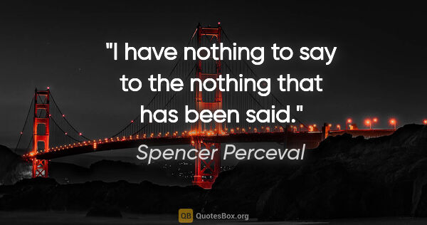 Spencer Perceval quote: "I have nothing to say to the nothing that has been said."