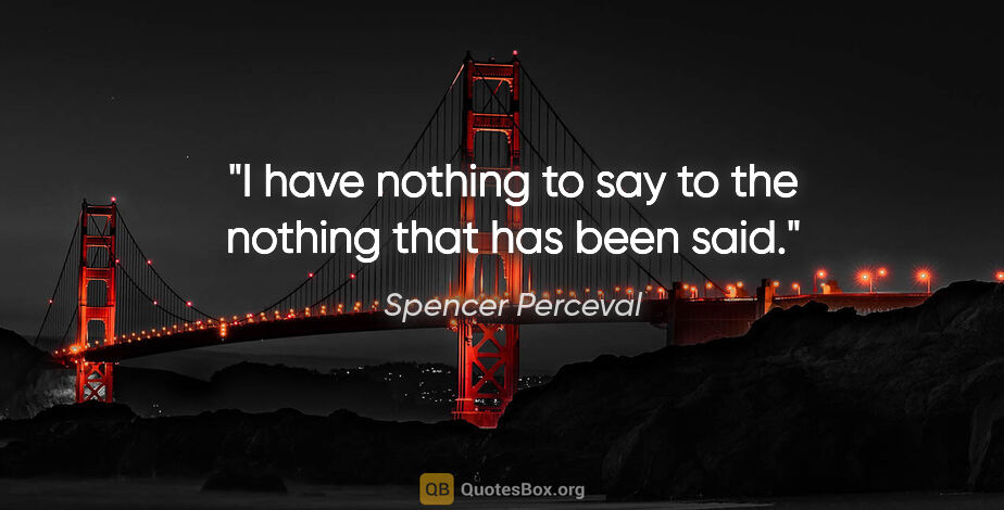 Spencer Perceval quote: "I have nothing to say to the nothing that has been said."