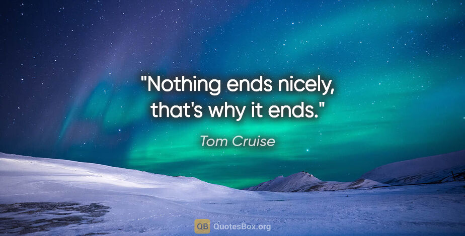 Tom Cruise quote: "Nothing ends nicely, that's why it ends."