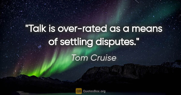 Tom Cruise quote: "Talk is over-rated as a means of settling disputes."