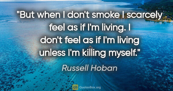 Russell Hoban quote: "But when I don't smoke I scarcely feel as if I'm living. I..."