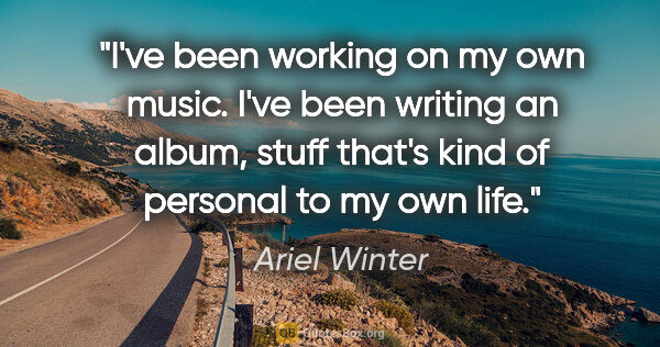 Ariel Winter quote: "I've been working on my own music. I've been writing an album,..."