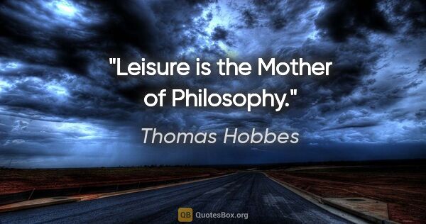 Thomas Hobbes quote: "Leisure is the Mother of Philosophy."