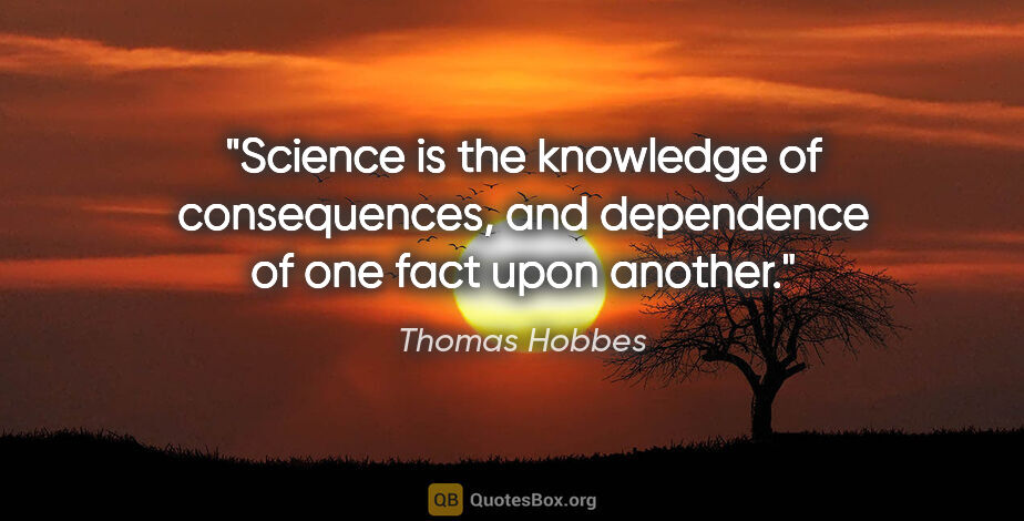 Thomas Hobbes quote: "Science is the knowledge of consequences, and dependence of..."