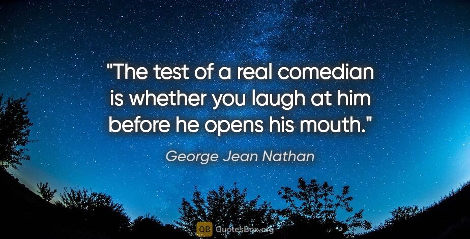 George Jean Nathan quote: "The test of a real comedian is whether you laugh at him before..."