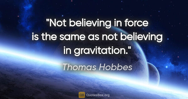 Thomas Hobbes quote: "Not believing in force is the same as not believing in..."