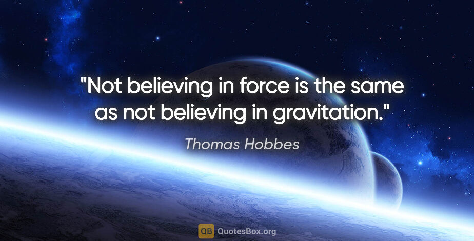 Thomas Hobbes quote: "Not believing in force is the same as not believing in..."