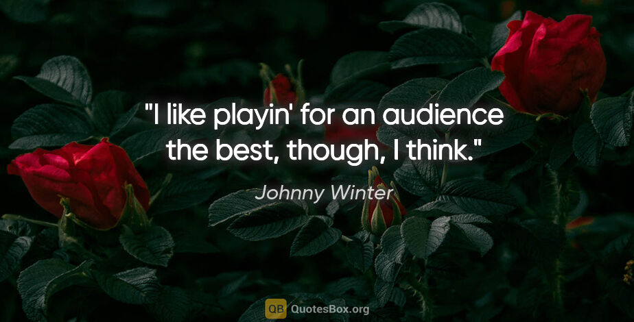 Johnny Winter quote: "I like playin' for an audience the best, though, I think."