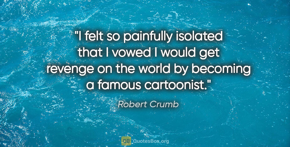 Robert Crumb quote: "I felt so painfully isolated that I vowed I would get revenge..."