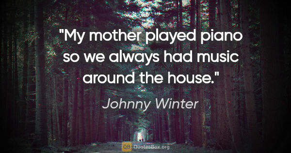 Johnny Winter quote: "My mother played piano so we always had music around the house."