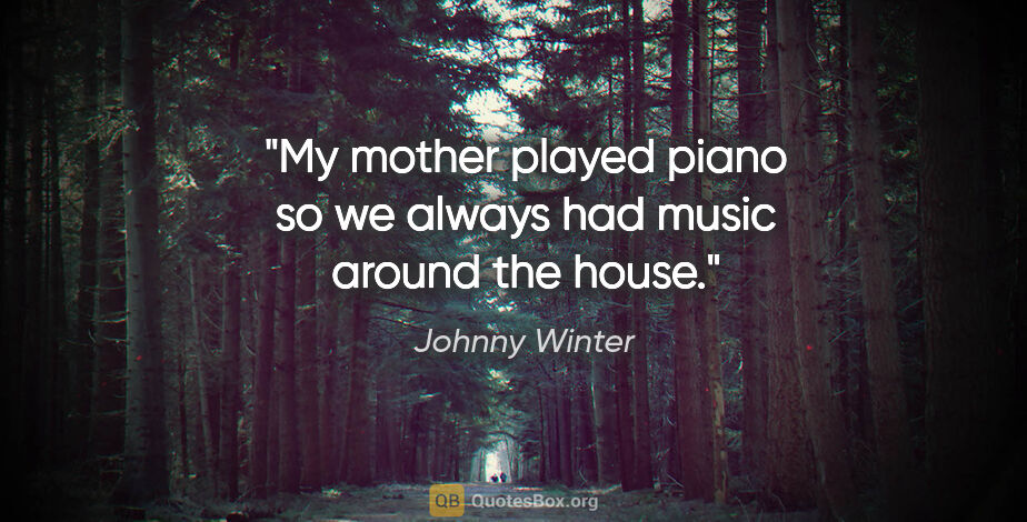 Johnny Winter quote: "My mother played piano so we always had music around the house."