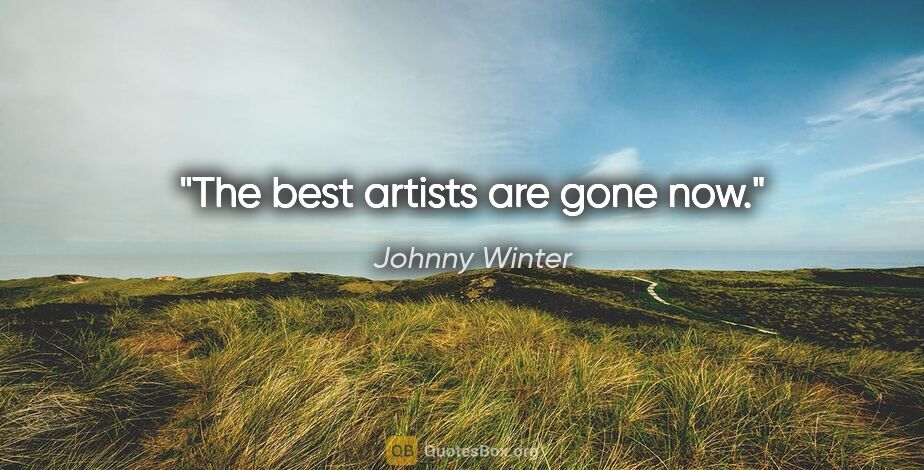 Johnny Winter quote: "The best artists are gone now."