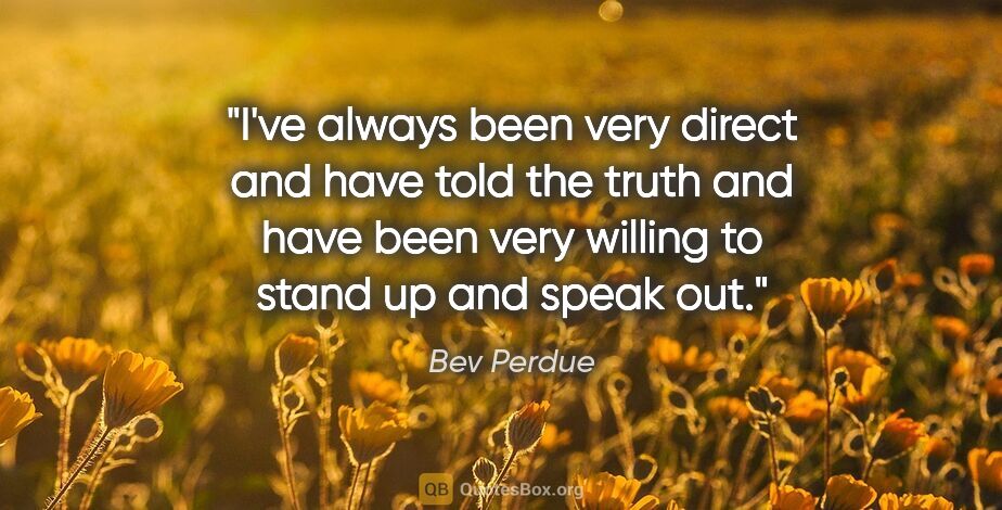 Bev Perdue quote: "I've always been very direct and have told the truth and have..."