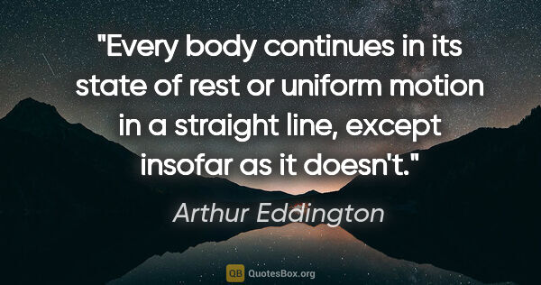 Arthur Eddington quote: "Every body continues in its state of rest or uniform motion in..."