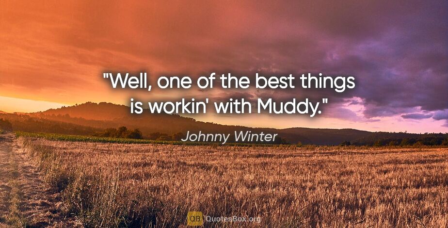 Johnny Winter quote: "Well, one of the best things is workin' with Muddy."