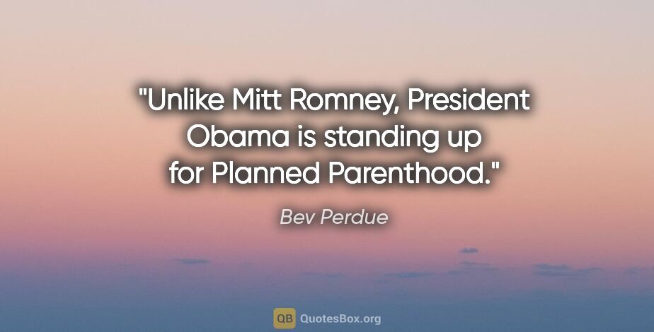 Bev Perdue quote: "Unlike Mitt Romney, President Obama is standing up for Planned..."