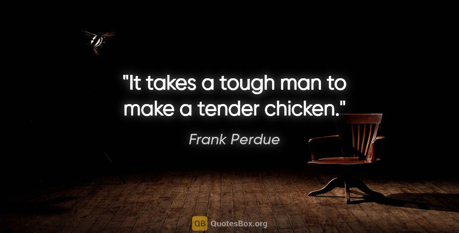 Frank Perdue quote: "It takes a tough man to make a tender chicken."