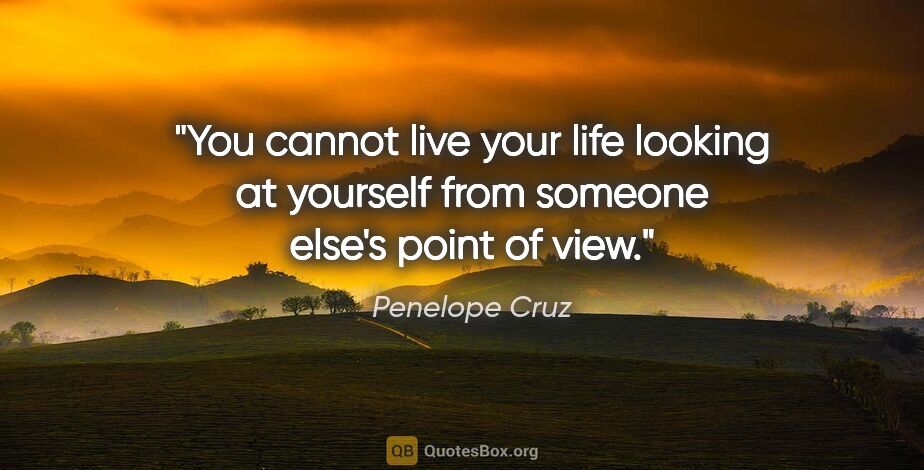 Penelope Cruz quote: "You cannot live your life looking at yourself from someone..."