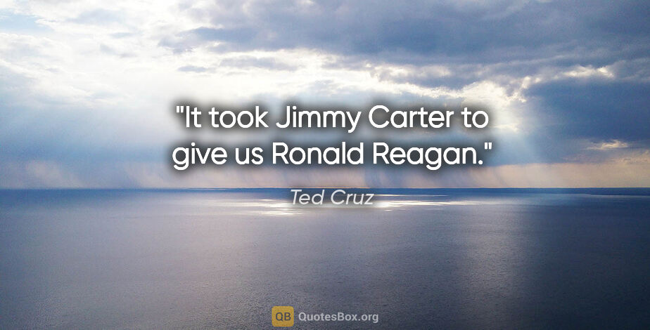 Ted Cruz quote: "It took Jimmy Carter to give us Ronald Reagan."