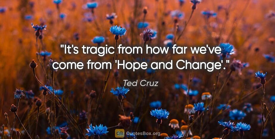 Ted Cruz quote: "It's tragic from how far we've come from 'Hope and Change'."