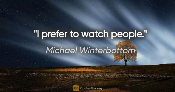 Michael Winterbottom quote: "I prefer to watch people."