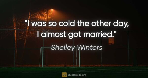 Shelley Winters quote: "I was so cold the other day, I almost got married."