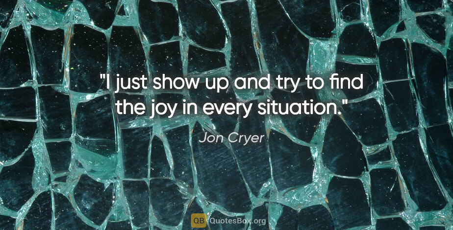 Jon Cryer quote: "I just show up and try to find the joy in every situation."