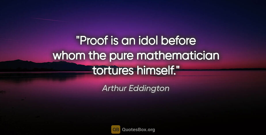 Arthur Eddington quote: "Proof is an idol before whom the pure mathematician tortures..."