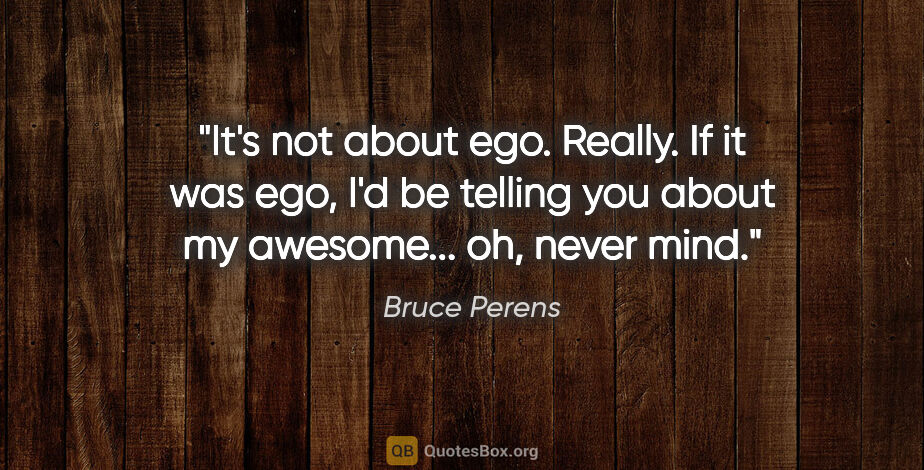 Bruce Perens quote: "It's not about ego. Really. If it was ego, I'd be telling you..."