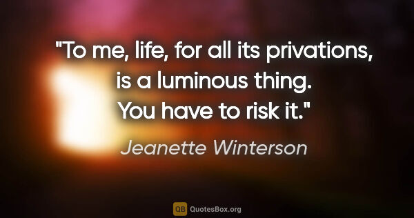 Jeanette Winterson quote: "To me, life, for all its privations, is a luminous thing. You..."