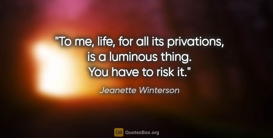 Jeanette Winterson quote: "To me, life, for all its privations, is a luminous thing. You..."