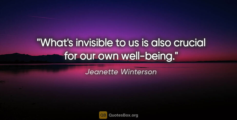 Jeanette Winterson quote: "What's invisible to us is also crucial for our own well-being."