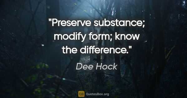 Dee Hock quote: "Preserve substance; modify form; know the difference."
