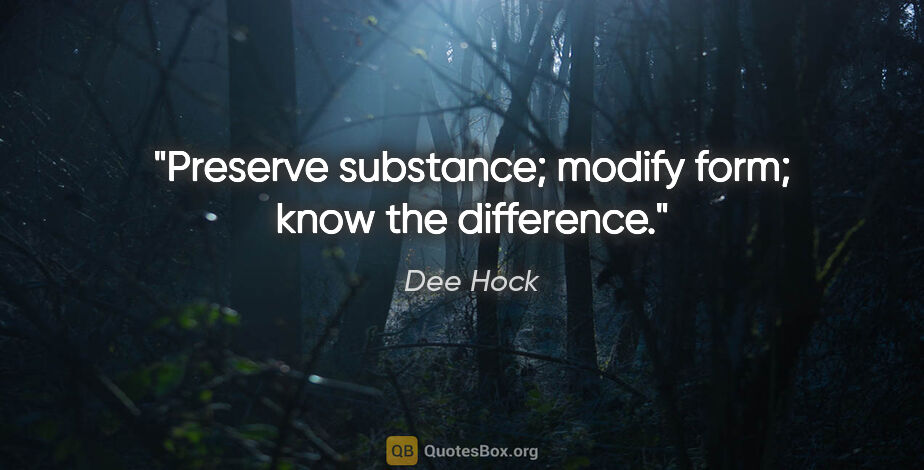 Dee Hock quote: "Preserve substance; modify form; know the difference."