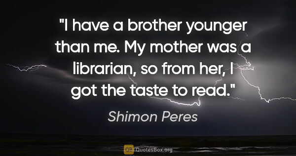 Shimon Peres quote: "I have a brother younger than me. My mother was a librarian,..."