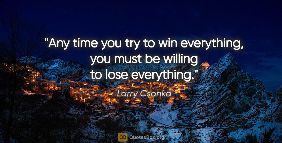 Larry Csonka quote: "Any time you try to win everything, you must be willing to..."