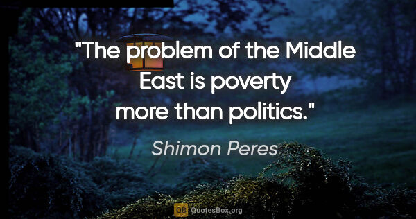 Shimon Peres quote: "The problem of the Middle East is poverty more than politics."
