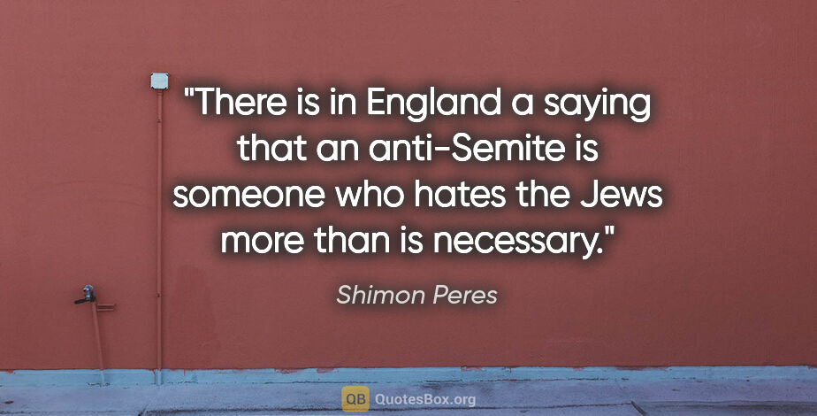 Shimon Peres quote: "There is in England a saying that an anti-Semite is someone..."
