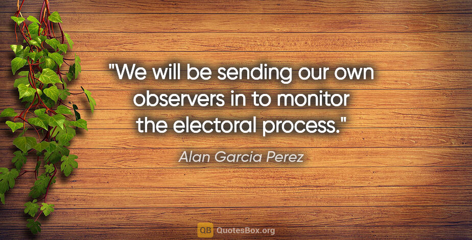 Alan Garcia Perez quote: "We will be sending our own observers in to monitor the..."