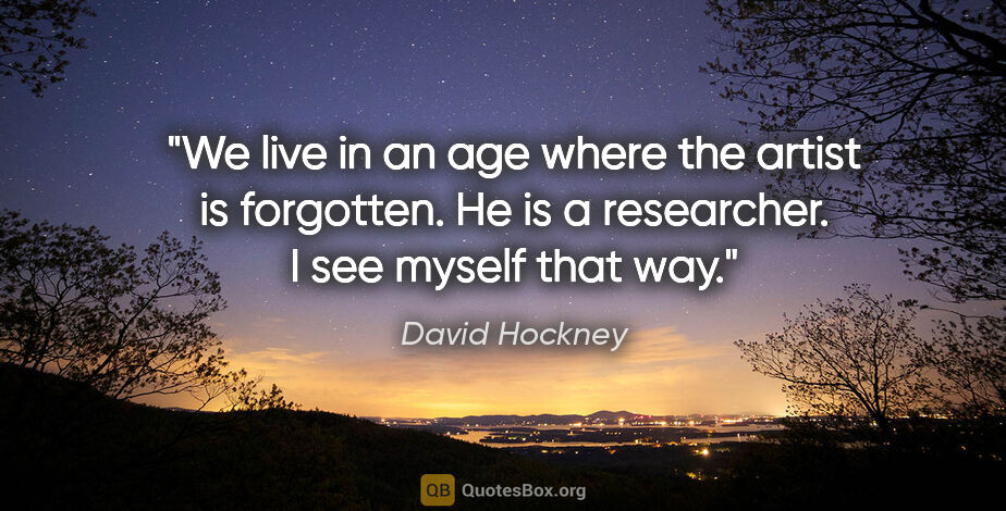 David Hockney quote: "We live in an age where the artist is forgotten. He is a..."