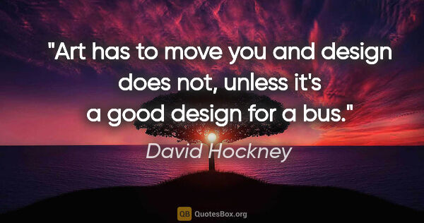 David Hockney quote: "Art has to move you and design does not, unless it's a good..."