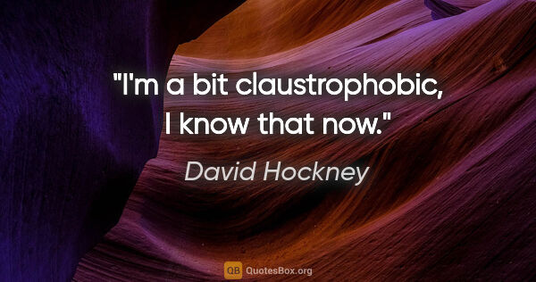 David Hockney quote: "I'm a bit claustrophobic, I know that now."