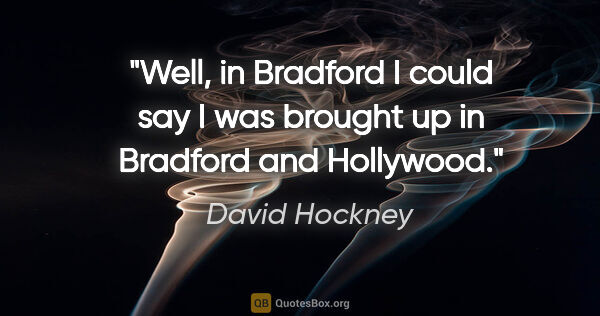 David Hockney quote: "Well, in Bradford I could say I was brought up in Bradford and..."