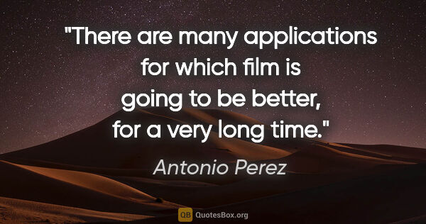 Antonio Perez quote: "There are many applications for which film is going to be..."