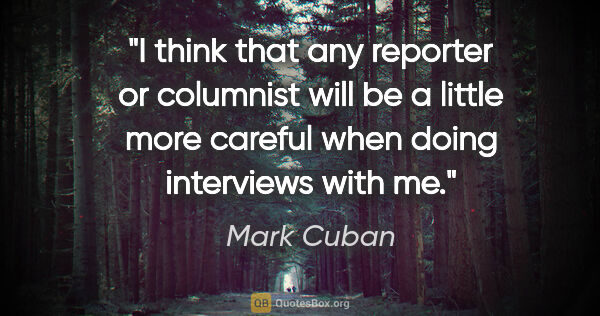 Mark Cuban quote: "I think that any reporter or columnist will be a little more..."
